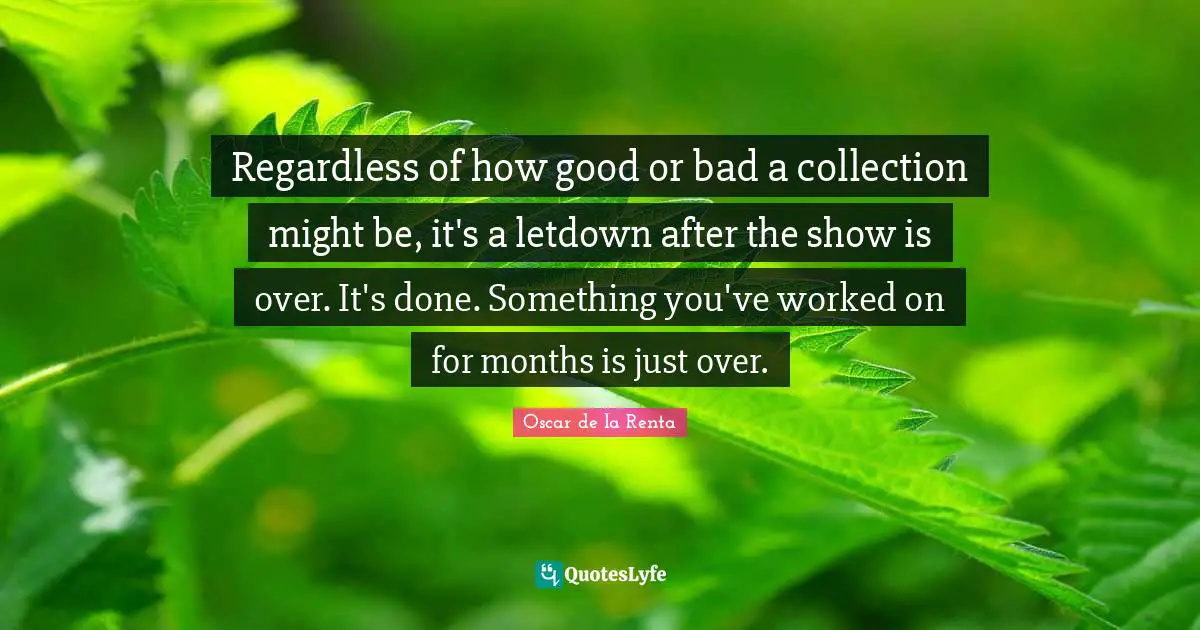 Months Quotes: "Regardless of how good or bad a collection might be, it's a letdown after the show is over. It's done. Something you've worked on for months is just over."