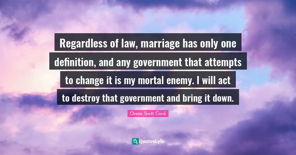 Orson Scott Card Quotes: "Regardless of law, marriage has only one definition, and any government that attempts to change it is my mortal enemy. I will act to destroy that government and bring it down."