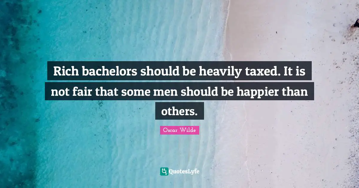 Rich bachelors should be heavily taxed. It is not fair that some men should be happier than others.