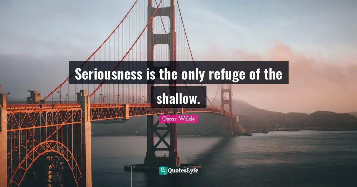 Seriousness is the only refuge of the shallow.