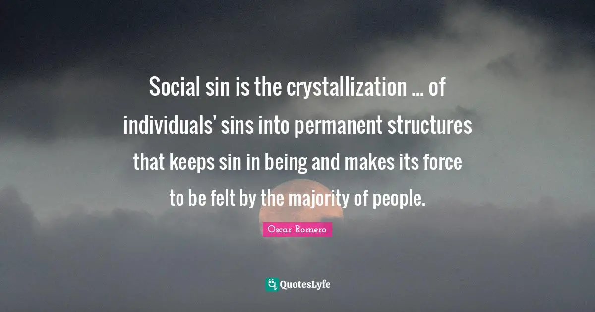 Social sin is the crystallization ... of individuals' sins into permanent structures that keeps sin in being and makes its force to be felt by the majority of people.