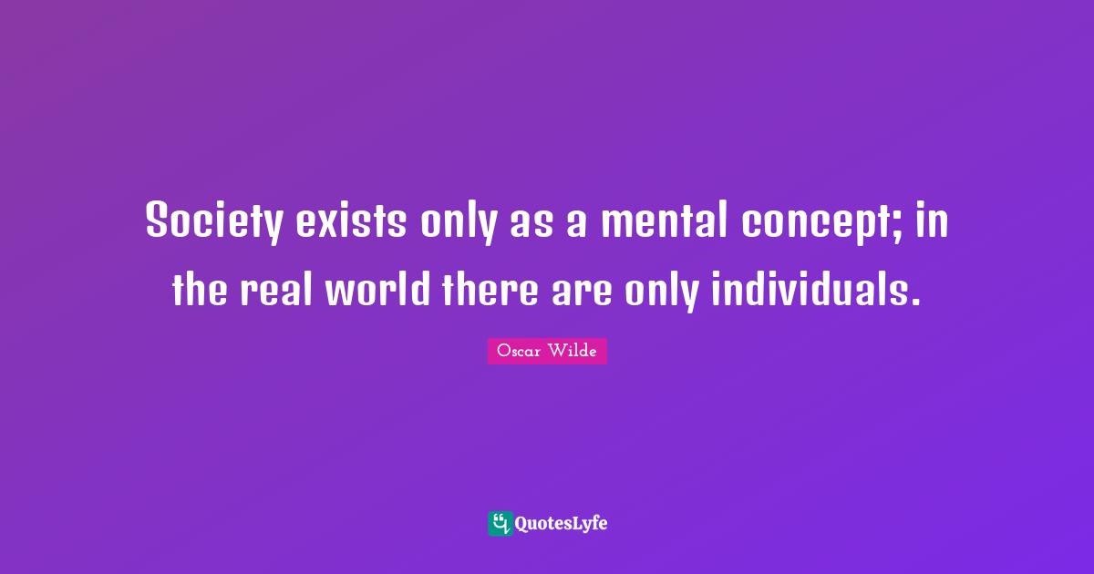 Society exists only as a mental concept; in the real world there are only individuals.