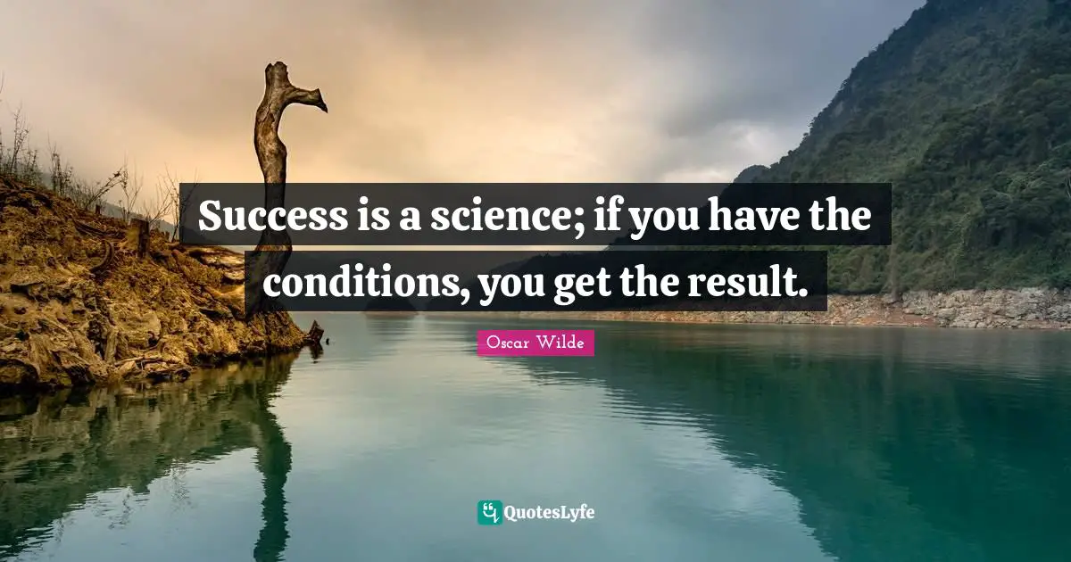 Success is a science; if you have the conditions, you get the result.