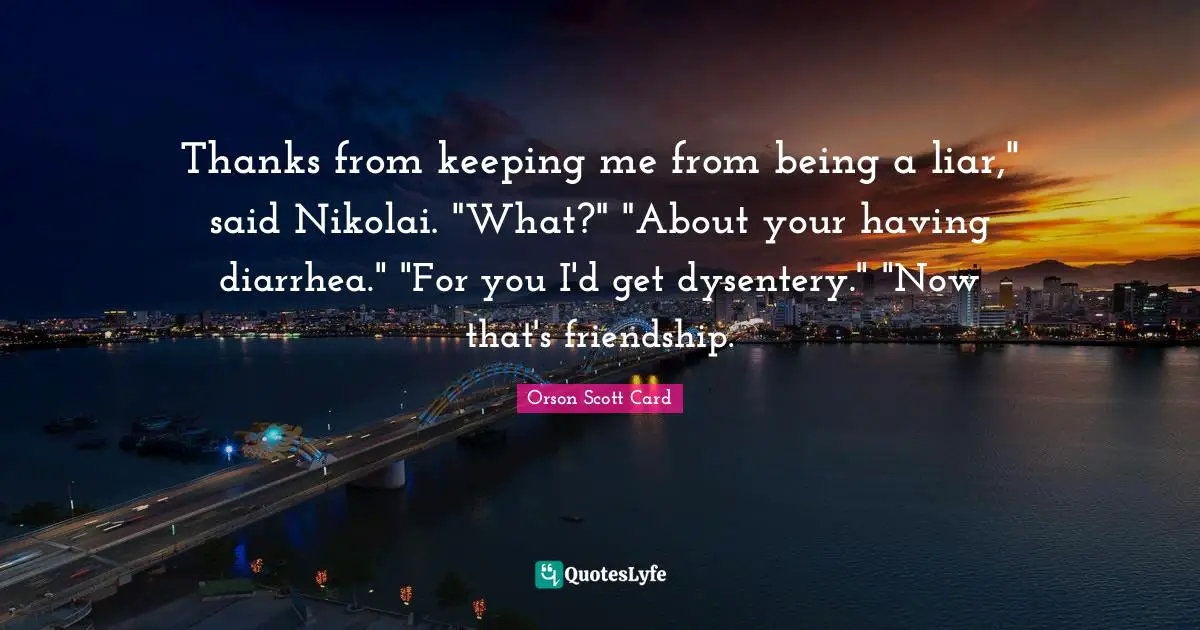 Thanks from keeping me from being a liar," said Nikolai. "What?" "About your having diarrhea." "For you I'd get dysentery." "Now that's friendship.