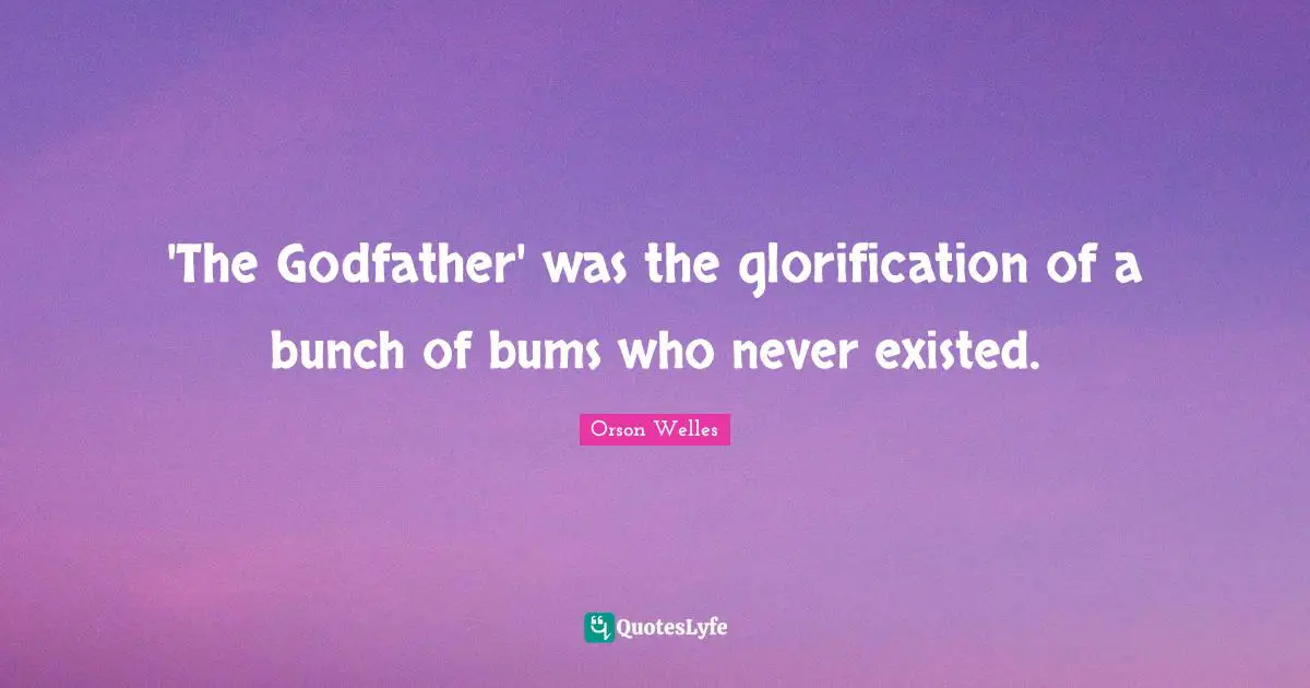 Orson Welles Quotes: "'The Godfather' was the glorification of a bunch of bums who never existed."