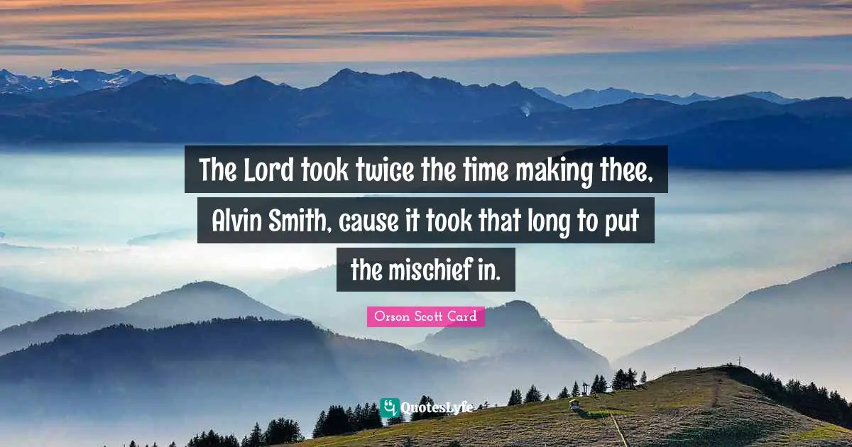 The Lord took twice the time making thee, Alvin Smith, cause it took that long to put the mischief in.