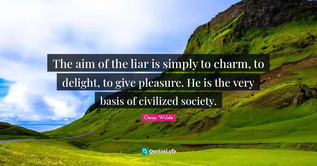 The aim of the liar is simply to charm, to delight, to give pleasure. He is the very basis of civilized society.