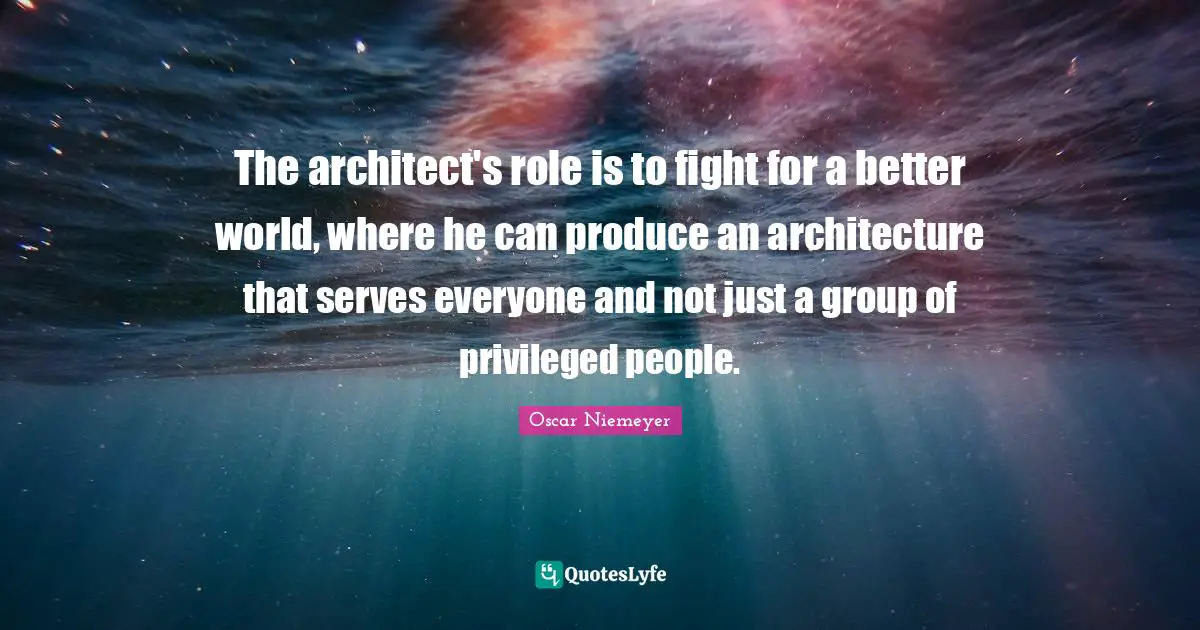 Produce Quotes: "The architect's role is to fight for a better world, where he can produce an architecture that serves everyone and not just a group of privileged people."