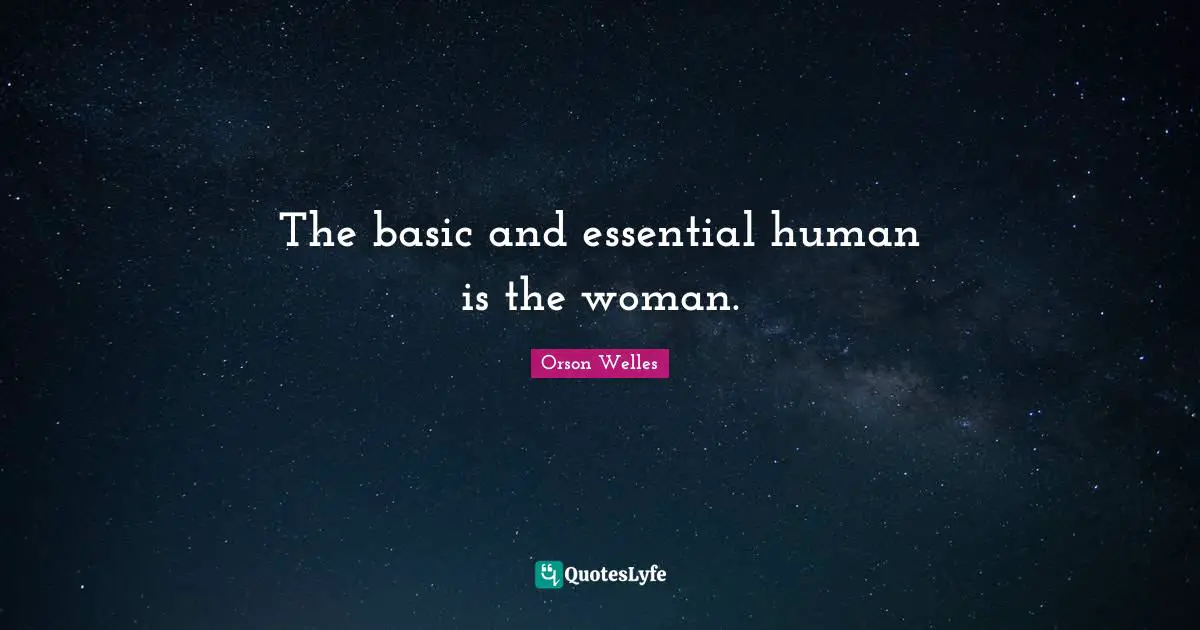 Orson Welles Quotes: "The basic and essential human is the woman."