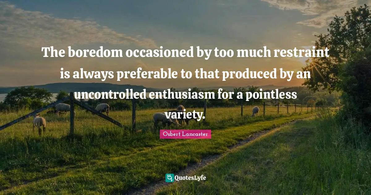 The boredom occasioned by too much restraint is always preferable to that produced by an uncontrolled enthusiasm for a pointless variety.