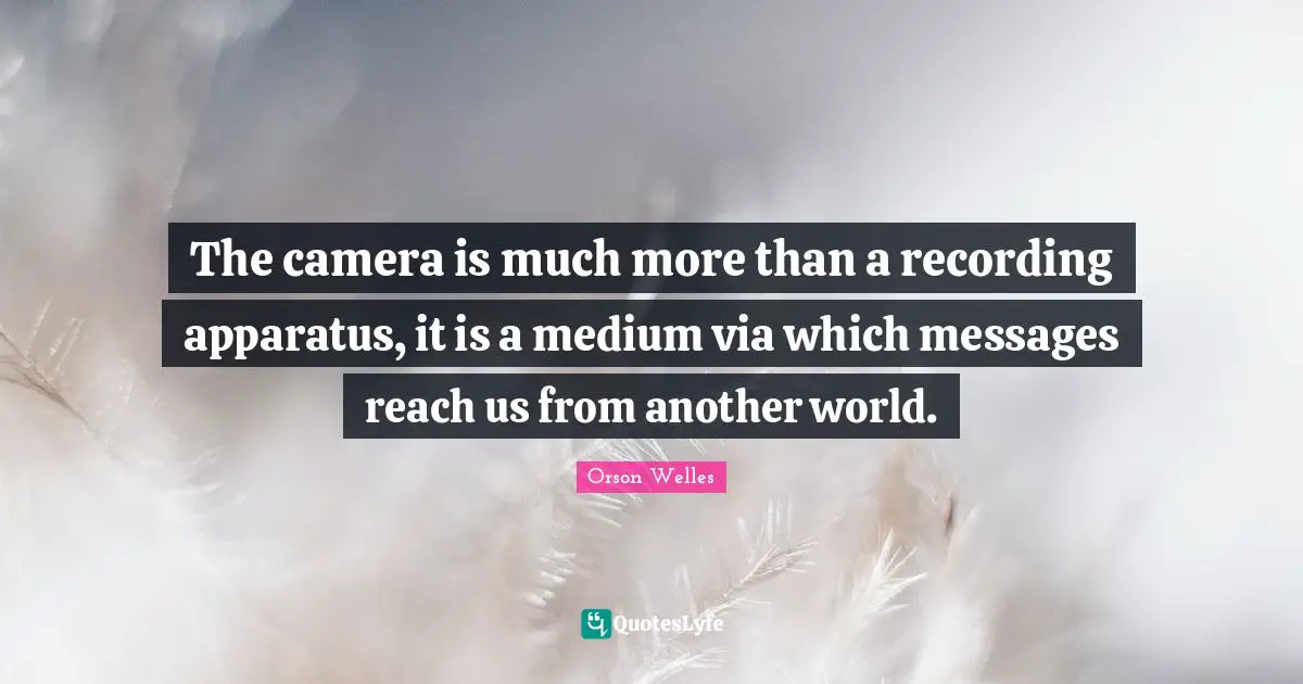 Orson Welles Quotes: "The camera is much more than a recording apparatus, it is a medium via which messages reach us from another world."