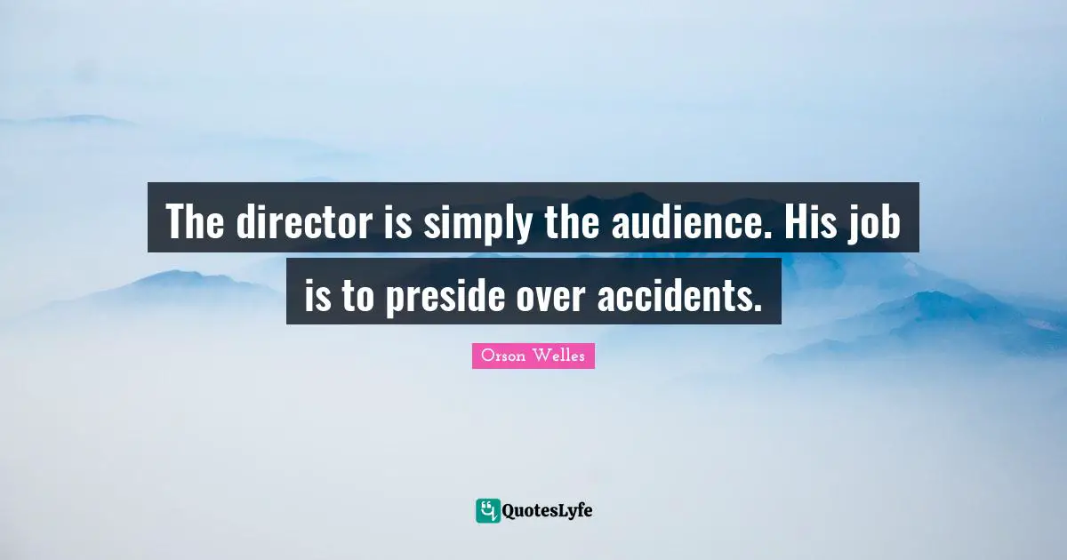 Orson Welles Quotes: "The director is simply the audience. His job is to preside over accidents."