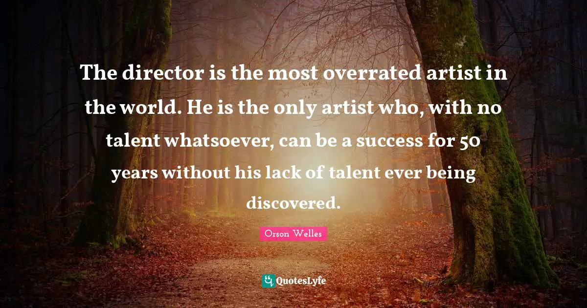 Orson Welles Quotes: "The director is the most overrated artist in the world. He is the only artist who, with no talent whatsoever, can be a success for 50 years without his lack of talent ever being discovered."