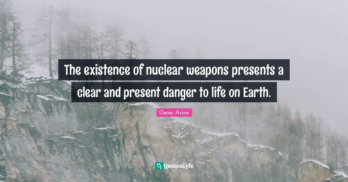 Nuclear Weapons Quotes: "The existence of nuclear weapons presents a clear and present danger to life on Earth."