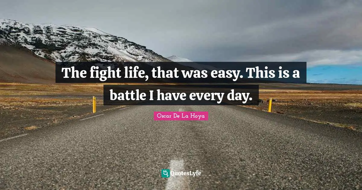 The fight life, that was easy. This is a battle I have every day.