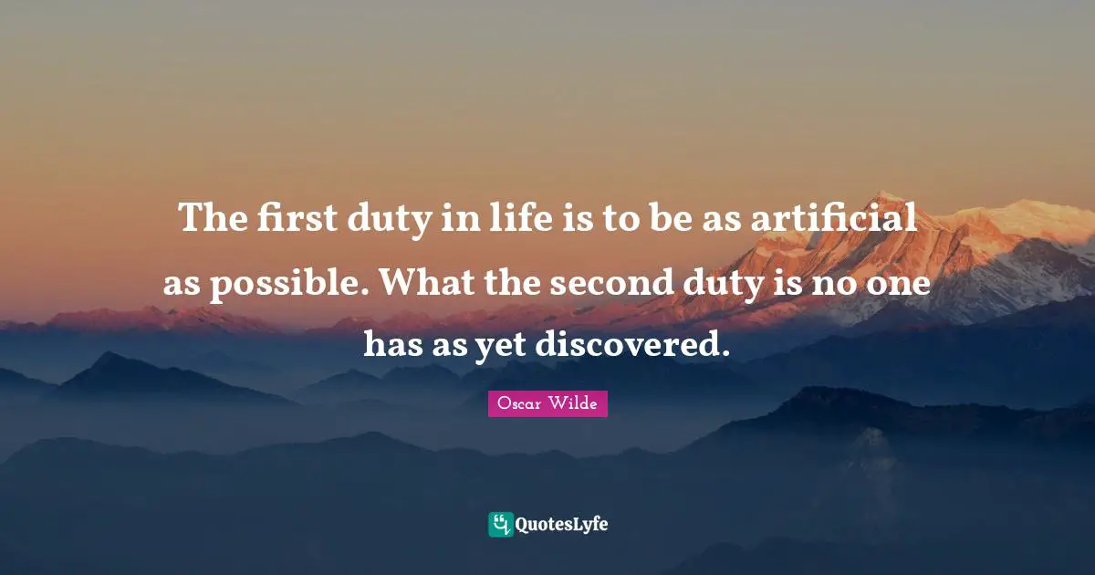 The first duty in life is to be as artificial as possible. What the second duty is no one has as yet discovered.