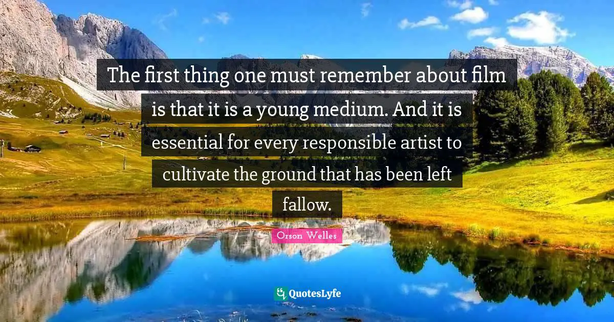 Orson Welles Quotes: "The first thing one must remember about film is that it is a young medium. And it is essential for every responsible artist to cultivate the ground that has been left fallow."