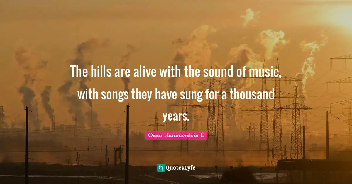 Oscar Hammerstein II Quotes: "The hills are alive with the sound of music, with songs they have sung for a thousand years."