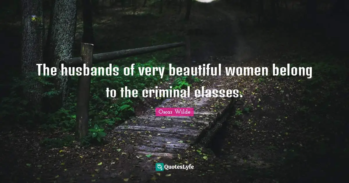 The husbands of very beautiful women belong to the criminal classes.