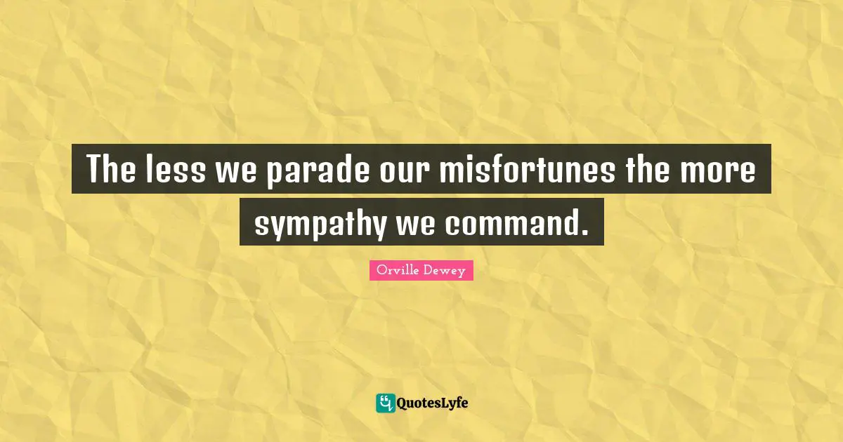 The less we parade our misfortunes the more sympathy we command.