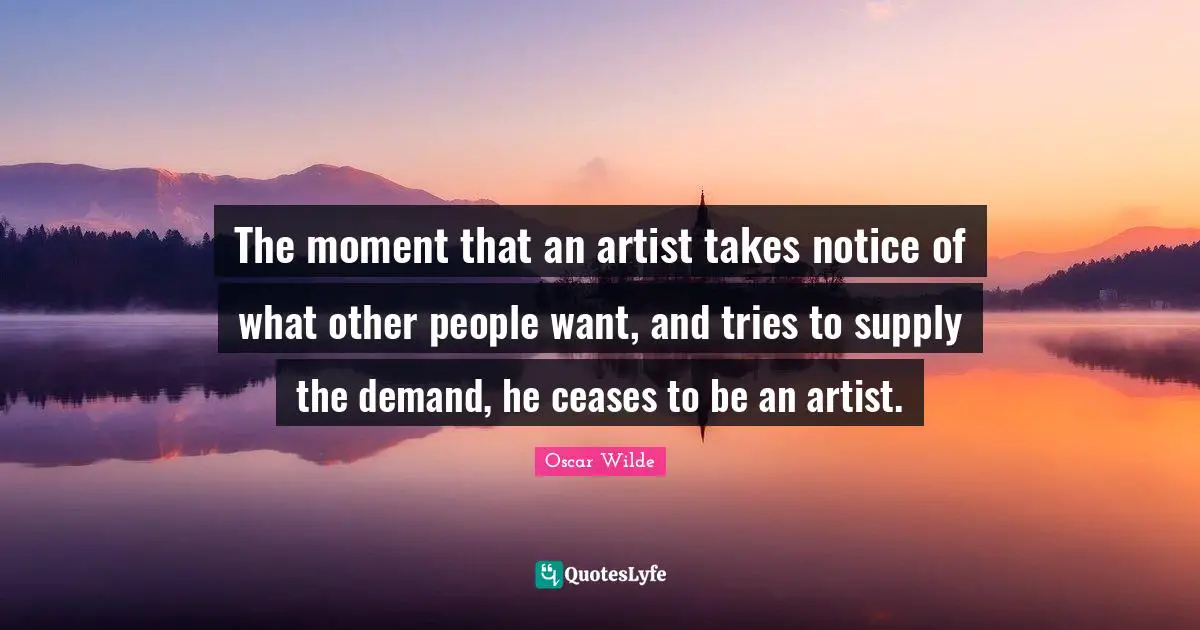 The moment that an artist takes notice of what other people want, and tries to supply the demand, he ceases to be an artist.