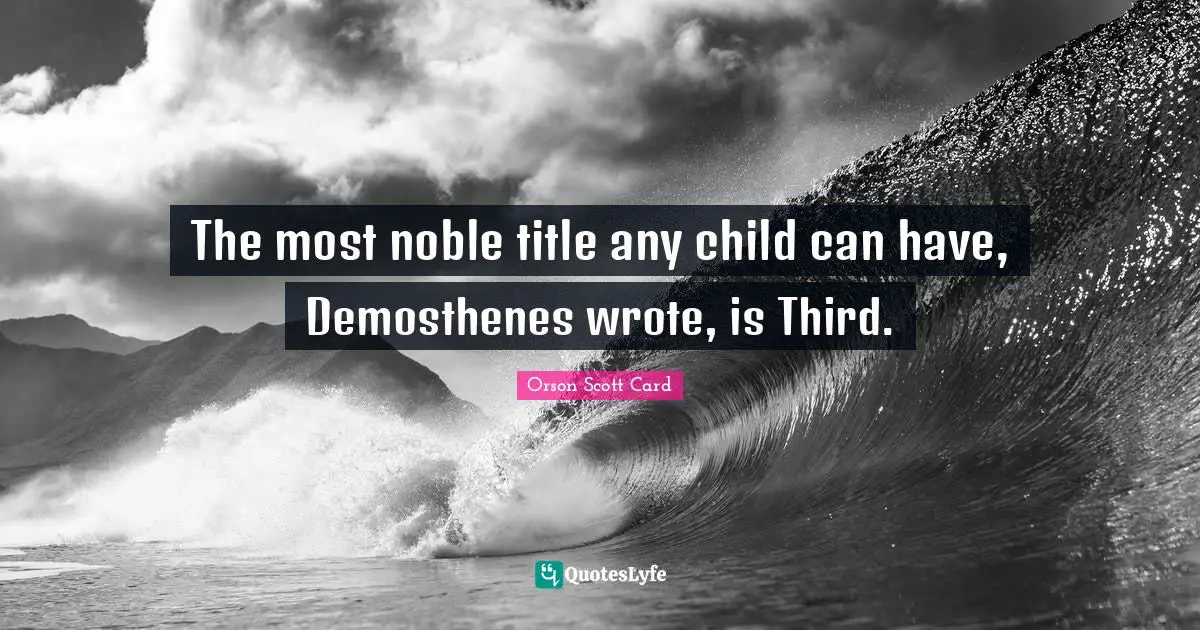 The most noble title any child can have, Demosthenes wrote, is Third.