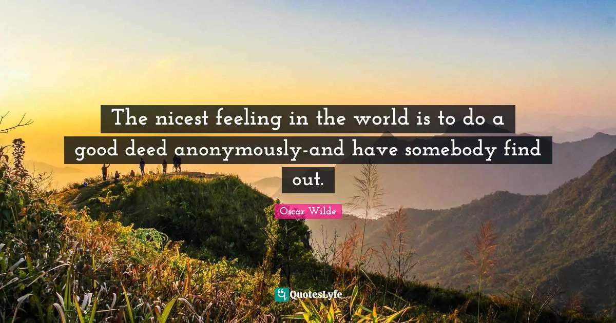 The nicest feeling in the world is to do a good deed anonymously-and have somebody find out.