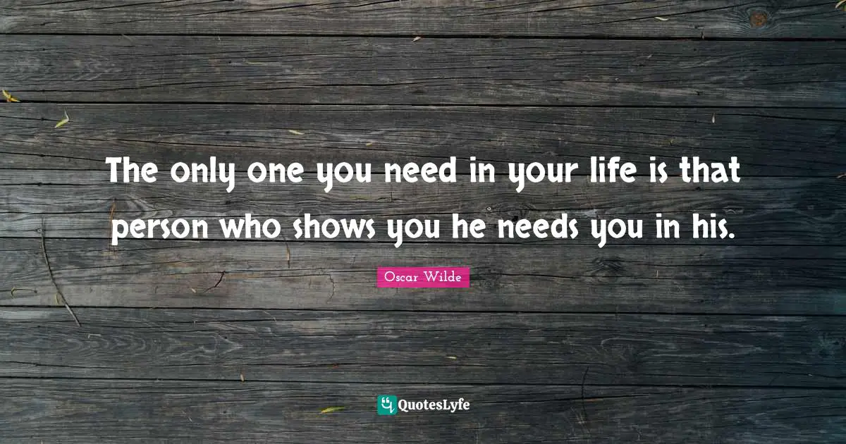 The only one you need in your life is that person who shows you he needs you in his.