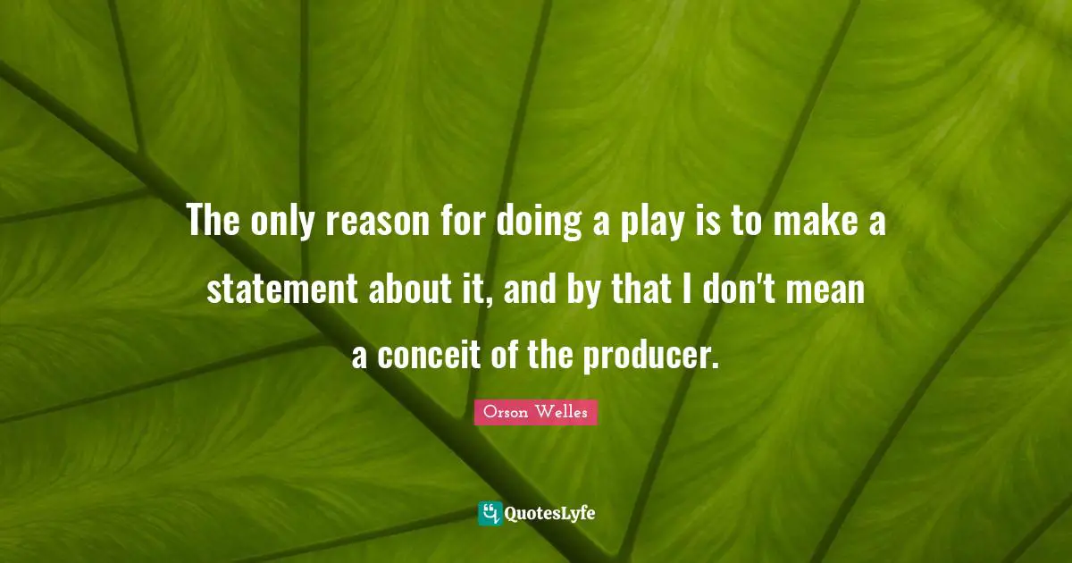The only reason for doing a play is to make a statement about it, and by that I don't mean a conceit of the producer.