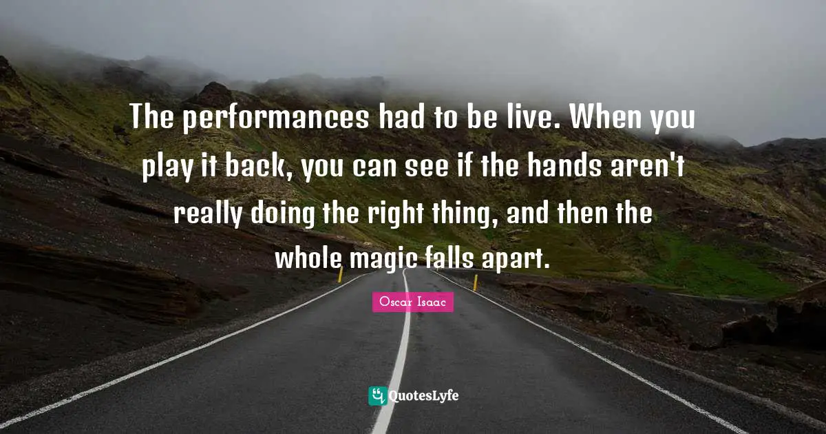 Oscar Isaac Quotes: "The performances had to be live. When you play it back, you can see if the hands aren't really doing the right thing, and then the whole magic falls apart."