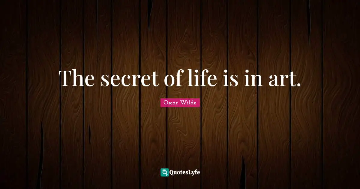 The secret of life is in art.