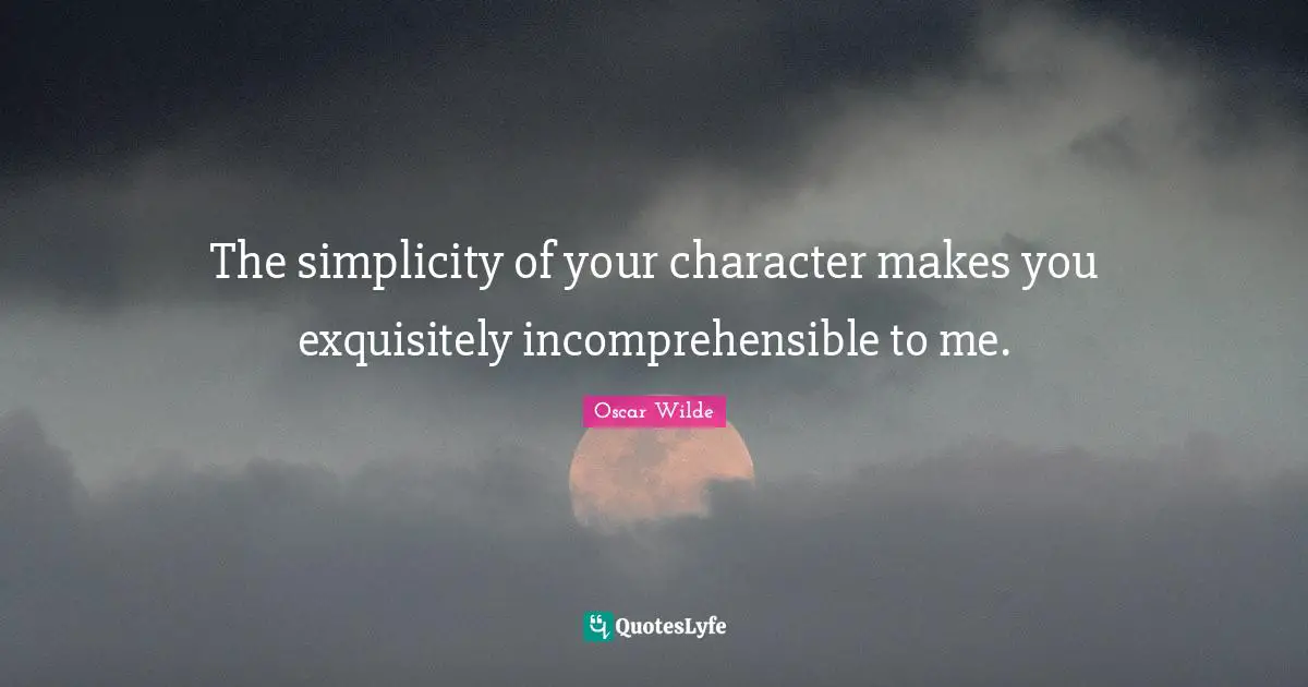 The simplicity of your character makes you exquisitely incomprehensible to me.