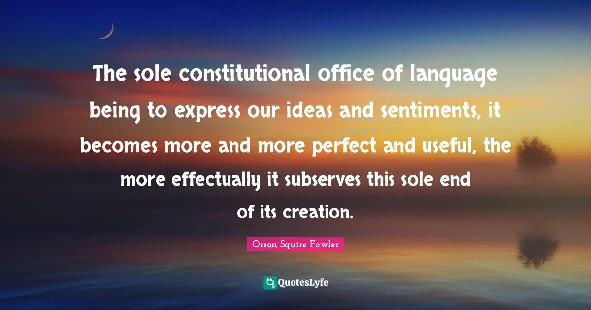 The sole constitutional office of language being to express our ideas and sentiments, it becomes more and more perfect and useful, the more effectually it subserves this sole end of its creation.