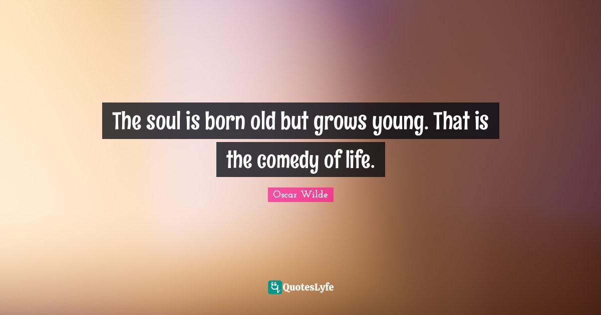 Spiritual Life Quotes: "The soul is born old but grows young. That is the comedy of life."
