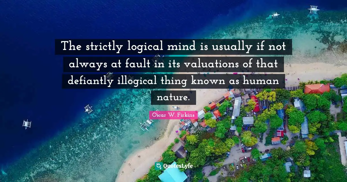 The strictly logical mind is usually if not always at fault in its valuations of that defiantly illogical thing known as human nature.