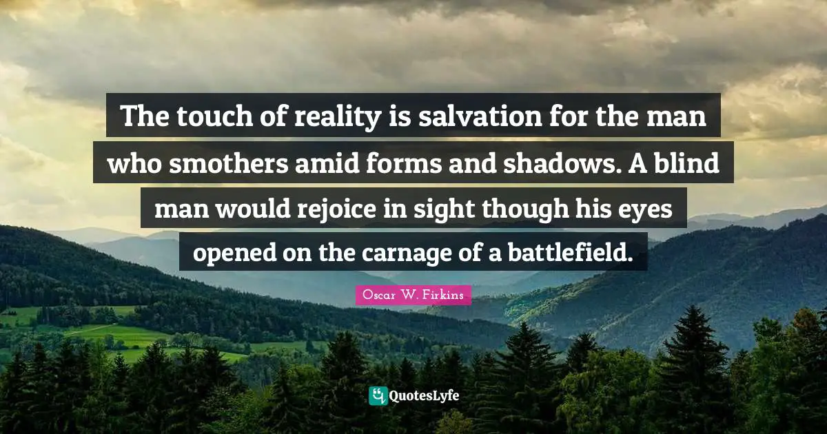 The touch of reality is salvation for the man who smothers amid forms and shadows. A blind man would rejoice in sight though his eyes opened on the carnage of a battlefield.