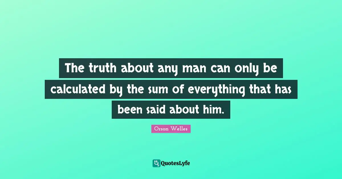 The truth about any man can only be calculated by the sum of everything that has been said about him.