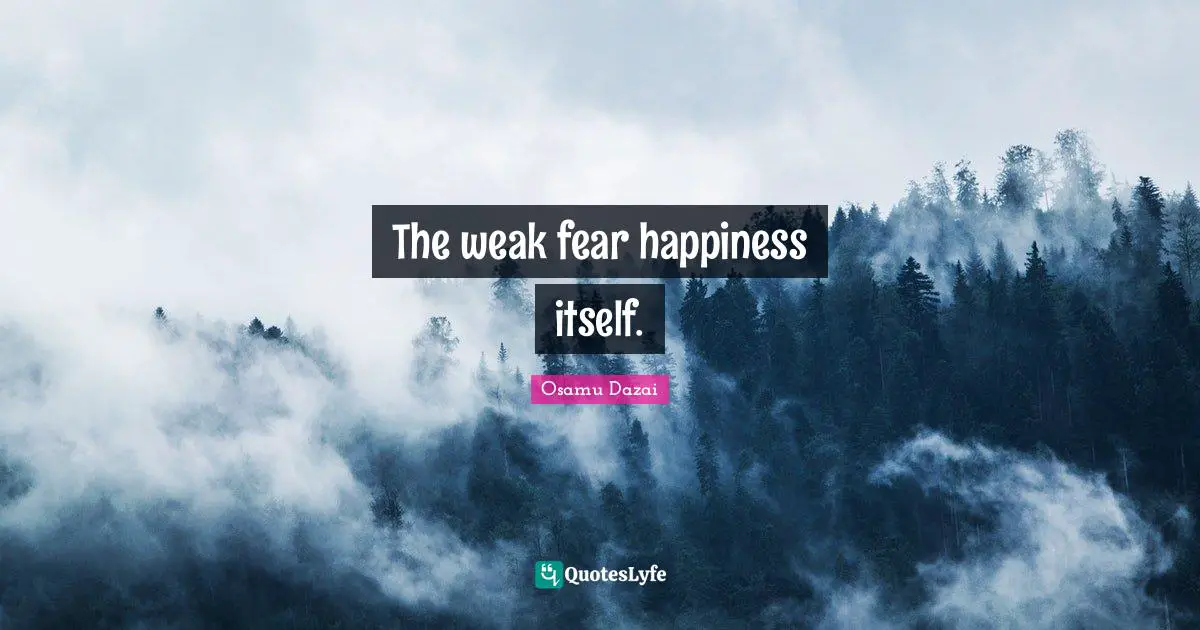 The weak fear happiness itself.