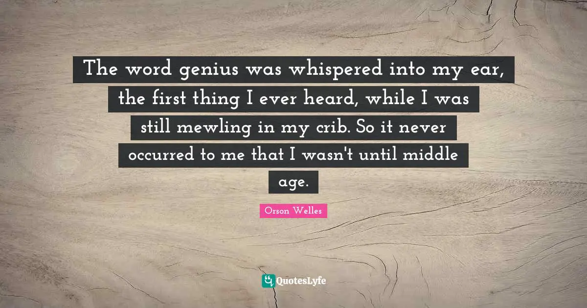 Orson Welles Quotes: "The word genius was whispered into my ear, the first thing I ever heard, while I was still mewling in my crib. So it never occurred to me that I wasn't until middle age."