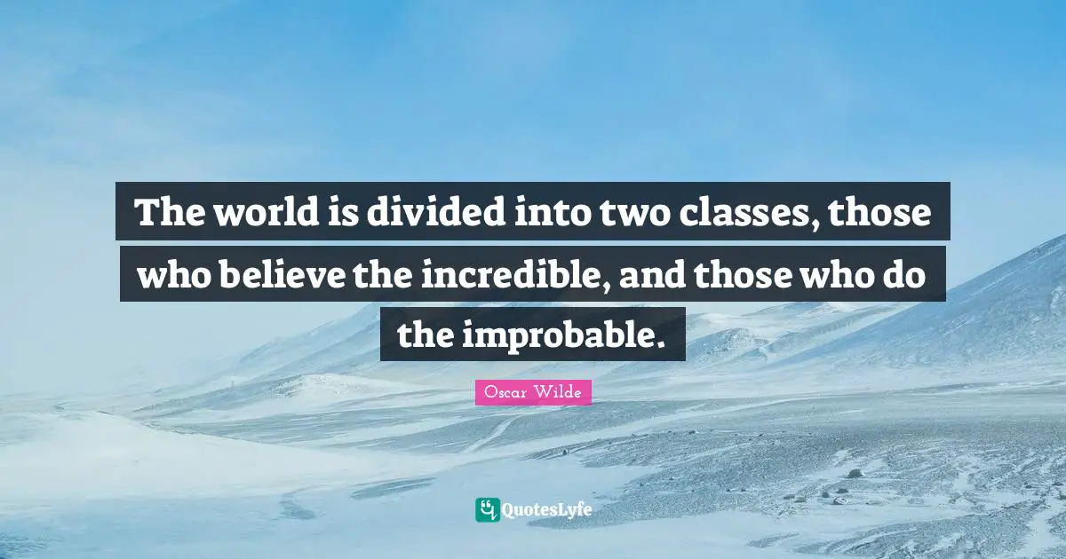The world is divided into two classes, those who believe the incredible, and those who do the improbable.