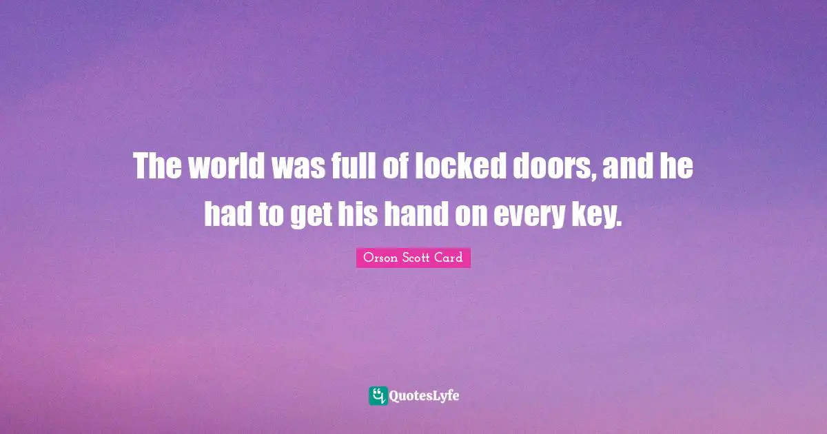 The world was full of locked doors, and he had to get his hand on every key.