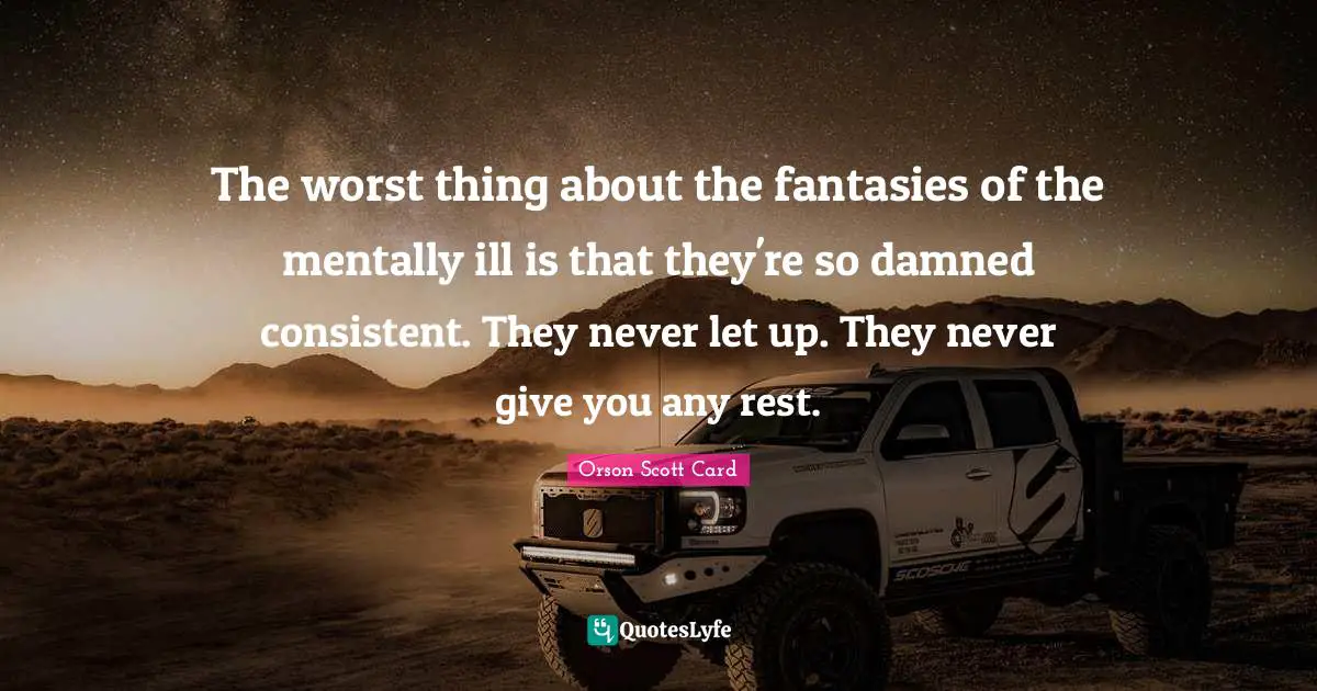 The worst thing about the fantasies of the mentally ill is that they're so damned consistent. They never let up. They never give you any rest.