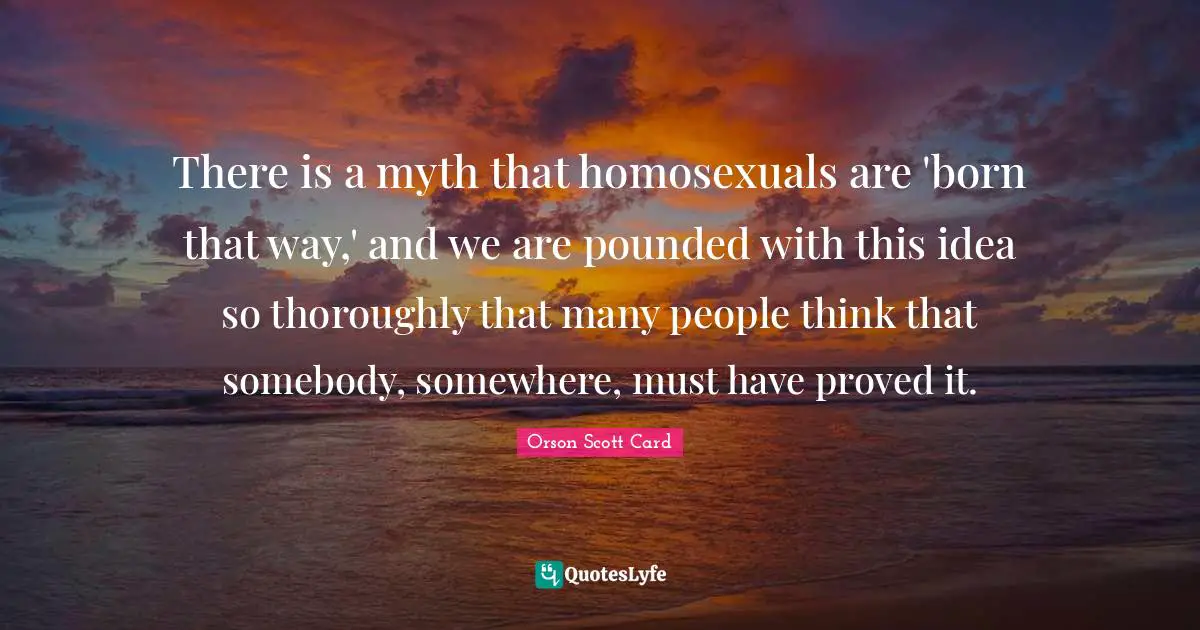 There is a myth that homosexuals are 'born that way,' and we are pounded with this idea so thoroughly that many people think that somebody, somewhere, must have proved it.