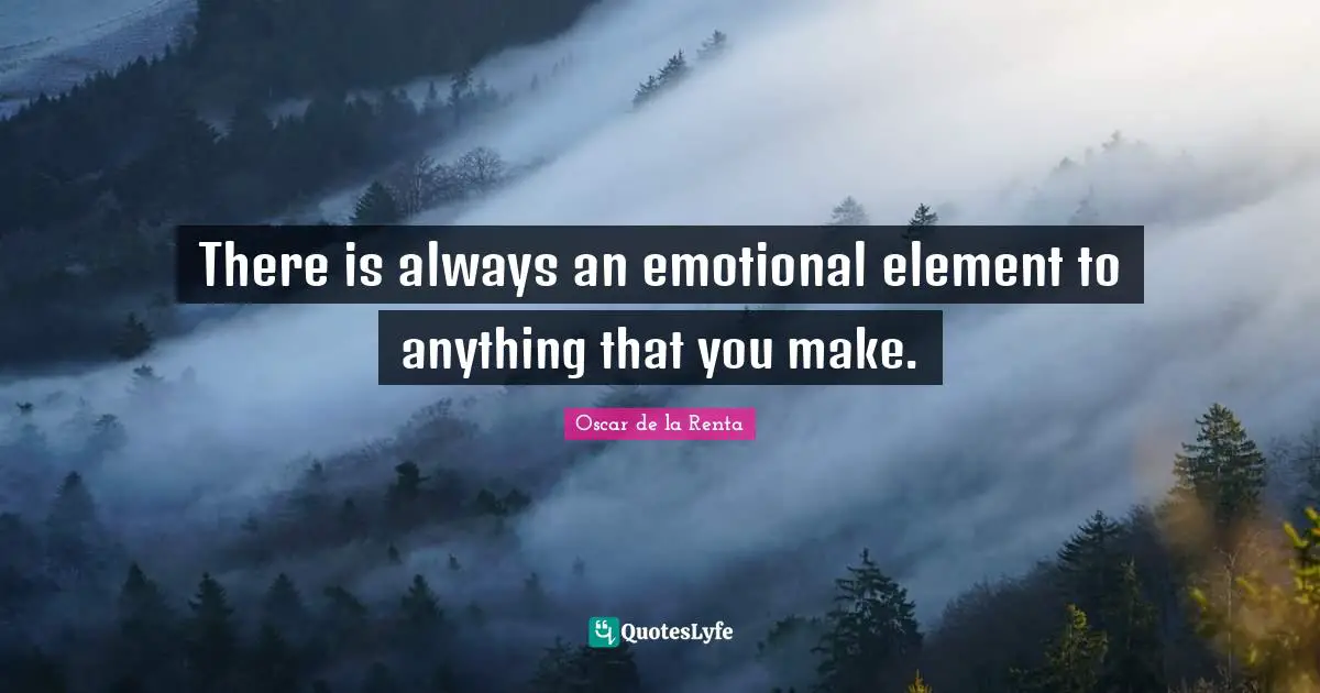 There is always an emotional element to anything that you make.