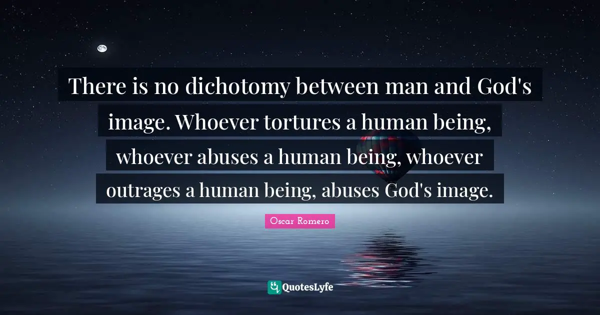 There is no dichotomy between man and God's image. Whoever tortures a human being, whoever abuses a human being, whoever outrages a human being, abuses God's image.