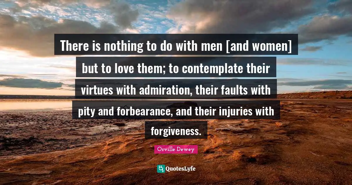Admiration Quotes: "There is nothing to do with men [and women] but to love them; to contemplate their virtues with admiration, their faults with pity and forbearance, and their injuries with forgiveness."