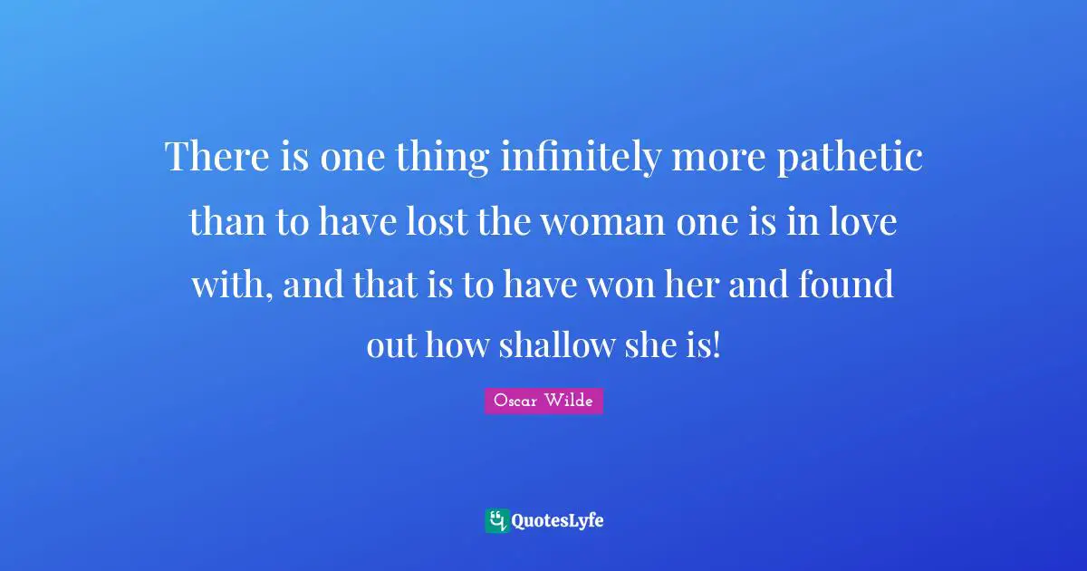 There is one thing infinitely more pathetic than to have lost the woman one is in love with, and that is to have won her and found out how shallow she is!