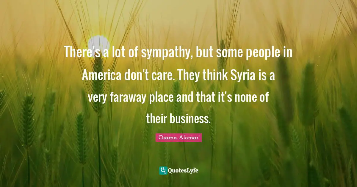 There's a lot of sympathy, but some people in America don't care. They think Syria is a very faraway place and that it's none of their business.