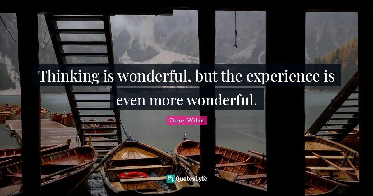 Thinking is wonderful, but the experience is even more wonderful.