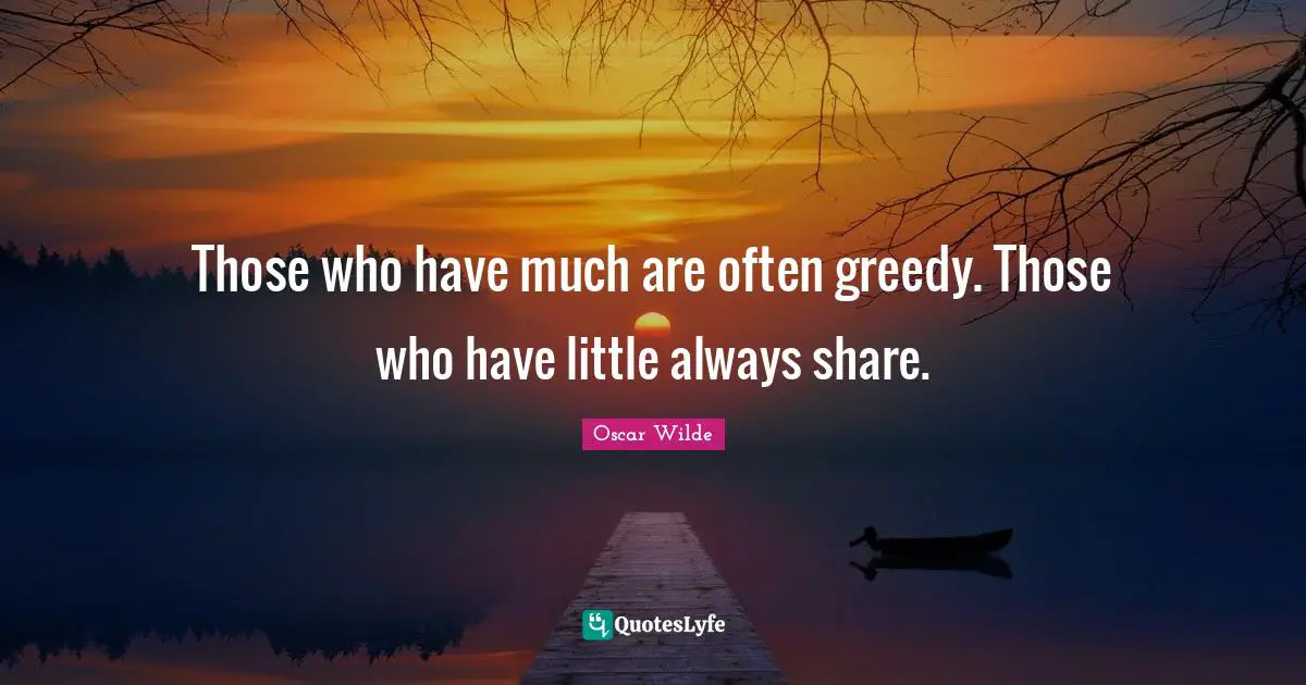 Those who have much are often greedy. Those who have little always share.
